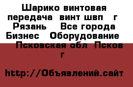 Шарико винтовая передача, винт швп .(г. Рязань) - Все города Бизнес » Оборудование   . Псковская обл.,Псков г.